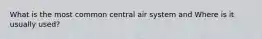 What is the most common central air system and Where is it usually used?