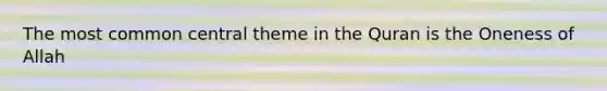 The most common central theme in the Quran is the Oneness of Allah
