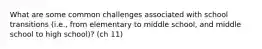 What are some common challenges associated with school transitions (i.e., from elementary to middle school, and middle school to high school)? (ch 11)