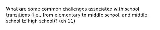 What are some common challenges associated with school transitions (i.e., from elementary to middle school, and middle school to high school)? (ch 11)