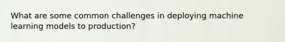 What are some common challenges in deploying machine learning models to production?