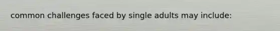 common challenges faced by single adults may include: