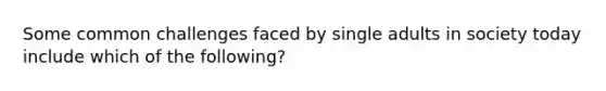 Some common challenges faced by single adults in society today include which of the following?