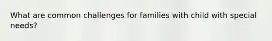 What are common challenges for families with child with special needs?