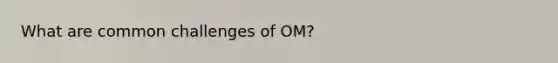 What are common challenges of OM?