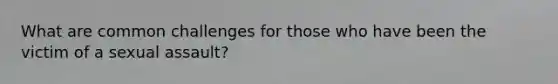What are common challenges for those who have been the victim of a sexual assault?