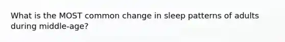What is the MOST common change in sleep patterns of adults during middle-age?