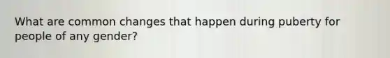 What are common changes that happen during puberty for people of any gender?