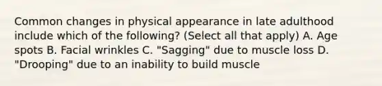 Common changes in physical appearance in late adulthood include which of the following? (Select all that apply) A. Age spots B. Facial wrinkles C. "Sagging" due to muscle loss D. "Drooping" due to an inability to build muscle