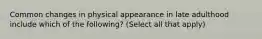 Common changes in physical appearance in late adulthood include which of the following? (Select all that apply)