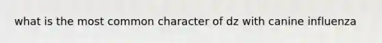 what is the most common character of dz with canine influenza