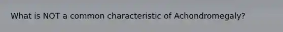 What is NOT a common characteristic of Achondromegaly?