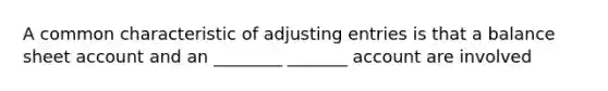 A common characteristic of adjusting entries is that a balance sheet account and an ________ _______ account are involved