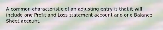 A common characteristic of an adjusting entry is that it will include one Profit and Loss statement account and one Balance Sheet account.