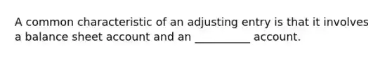 A common characteristic of an adjusting entry is that it involves a balance sheet account and an __________ account.