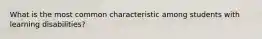 What is the most common characteristic among students with learning disabilities?