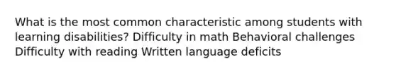 What is the most common characteristic among students with learning disabilities? Difficulty in math Behavioral challenges Difficulty with reading Written language deficits