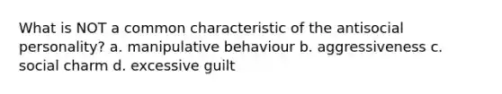 What is NOT a common characteristic of the antisocial personality? a. manipulative behaviour b. aggressiveness c. social charm d. excessive guilt