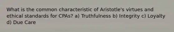 What is the common characteristic of Aristotle's virtues and ethical standards for CPAs? a) Truthfulness b) Integrity c) Loyalty d) Due Care