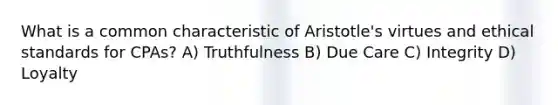 What is a common characteristic of Aristotle's virtues and ethical standards for CPAs? A) Truthfulness B) Due Care C) Integrity D) Loyalty