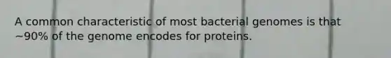 A common characteristic of most bacterial genomes is that ~90% of the genome encodes for proteins.