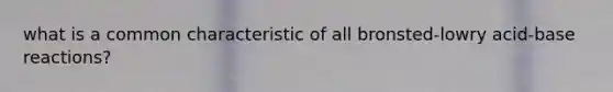 what is a common characteristic of all bronsted-lowry acid-base reactions?