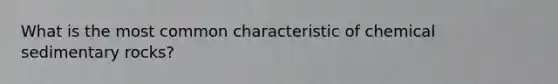 What is the most common characteristic of chemical sedimentary rocks?