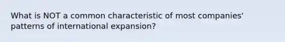 What is NOT a common characteristic of most companies' patterns of international expansion?