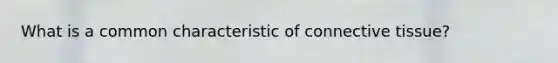 What is a common characteristic of connective tissue?