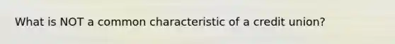 What is NOT a common characteristic of a credit union?