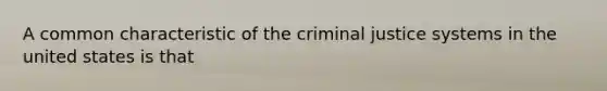 A common characteristic of the criminal justice systems in the united states is that