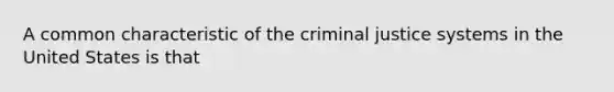 A common characteristic of the criminal justice systems in the United States is that