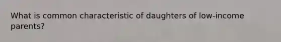 What is common characteristic of daughters of low-income parents?