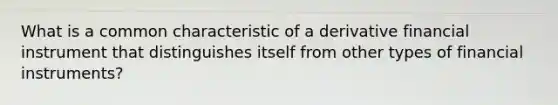 What is a common characteristic of a derivative financial instrument that distinguishes itself from other types of financial instruments?