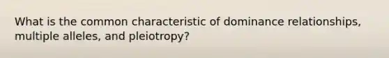 What is the common characteristic of dominance relationships, multiple alleles, and pleiotropy?