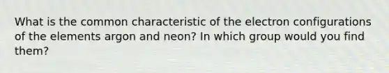 What is the common characteristic of the electron configurations of the elements argon and neon? In which group would you find them?