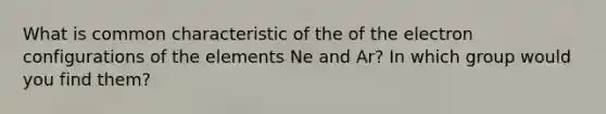 What is common characteristic of the of the electron configurations of the elements Ne and Ar? In which group would you find them?