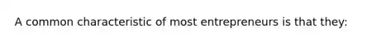 A common characteristic of most entrepreneurs is that they: