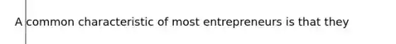 A common characteristic of most entrepreneurs is that they