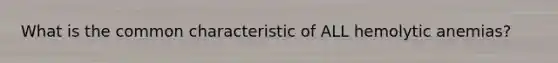 What is the common characteristic of ALL hemolytic anemias?