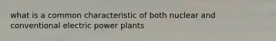 what is a common characteristic of both nuclear and conventional electric power plants