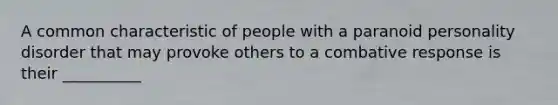 A common characteristic of people with a paranoid personality disorder that may provoke others to a combative response is their __________