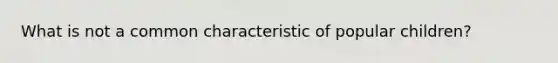 What is not a common characteristic of popular children?