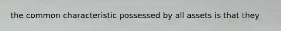 the common characteristic possessed by all assets is that they