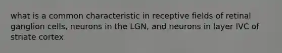 what is a common characteristic in receptive fields of retinal ganglion cells, neurons in the LGN, and neurons in layer IVC of striate cortex