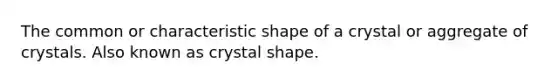 The common or characteristic shape of a crystal or aggregate of crystals. Also known as crystal shape.