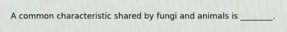A common characteristic shared by fungi and animals is ________.