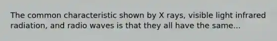 The common characteristic shown by X rays, visible light infrared radiation, and radio waves is that they all have the same...