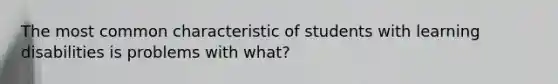 The most common characteristic of students with learning disabilities is problems with what?