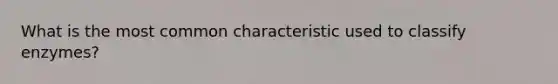 What is the most common characteristic used to classify enzymes?